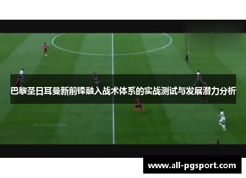 巴黎圣日耳曼新前锋融入战术体系的实战测试与发展潜力分析