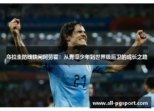 乌拉圭防线铁闸阿劳霍：从青涩少年到世界级后卫的成长之路