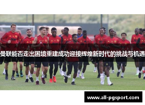 曼联能否走出困境重建成功迎接辉煌新时代的挑战与机遇