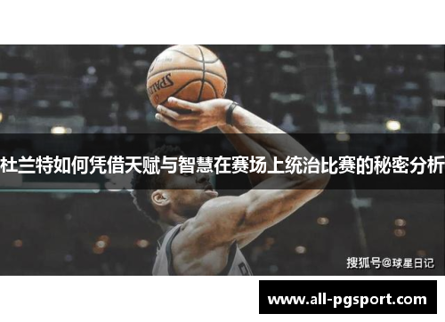 杜兰特如何凭借天赋与智慧在赛场上统治比赛的秘密分析