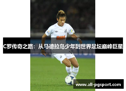 C罗传奇之路：从马德拉岛少年到世界足坛巅峰巨星