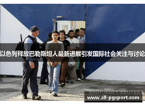 以色列释放巴勒斯坦人最新进展引发国际社会关注与讨论