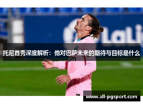 托尼首秀深度解析：他对巴萨未来的期待与目标是什么