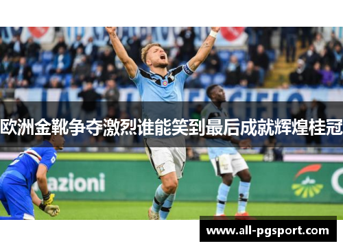 欧洲金靴争夺激烈谁能笑到最后成就辉煌桂冠