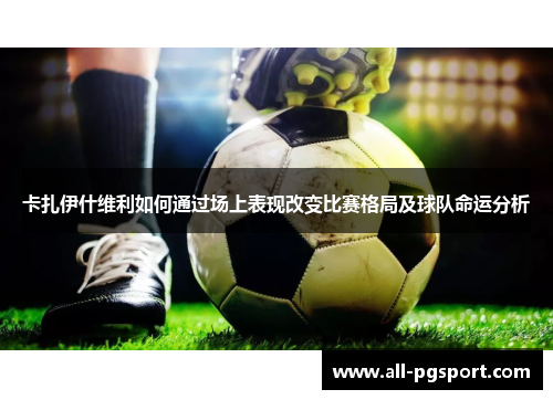卡扎伊什维利如何通过场上表现改变比赛格局及球队命运分析
