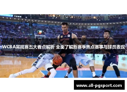 WCBA常规赛五大看点解析 全面了解新赛季焦点赛事与球员表现