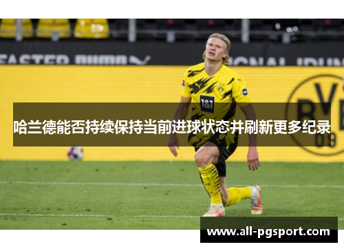 哈兰德能否持续保持当前进球状态并刷新更多纪录