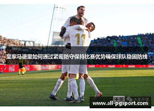 皇家马德里如何通过紧密防守保持比赛优势确保球队稳固防线