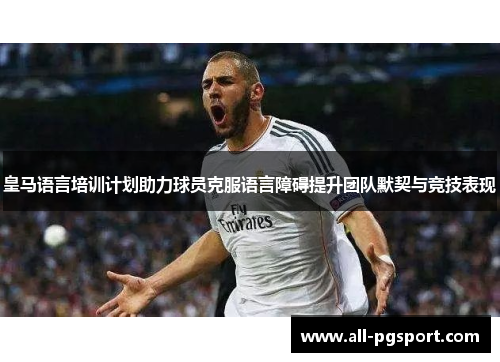皇马语言培训计划助力球员克服语言障碍提升团队默契与竞技表现
