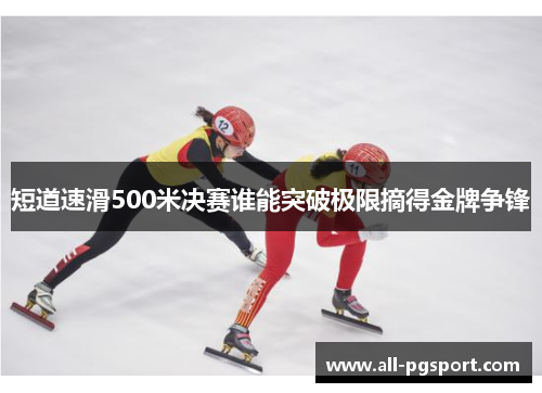 短道速滑500米决赛谁能突破极限摘得金牌争锋