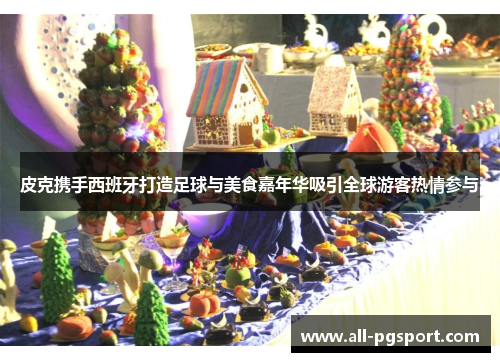 皮克携手西班牙打造足球与美食嘉年华吸引全球游客热情参与