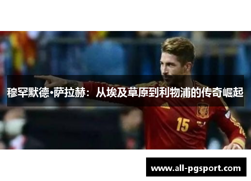 穆罕默德·萨拉赫：从埃及草原到利物浦的传奇崛起