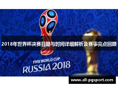 2018年世界杯决赛日期与时间详细解析及赛事亮点回顾