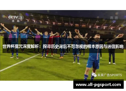 世界杯魔咒深度解析：探寻历史背后不可忽视的根本原因与迷信影响