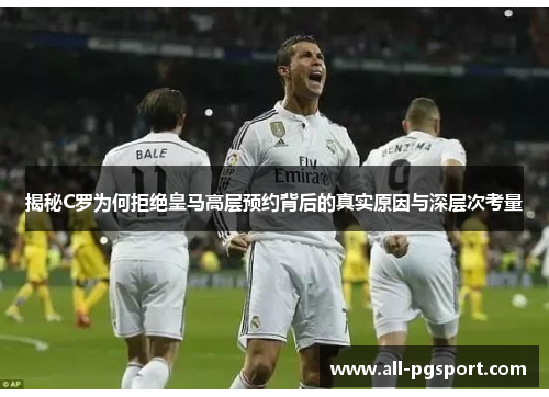 揭秘C罗为何拒绝皇马高层预约背后的真实原因与深层次考量