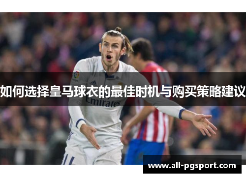 如何选择皇马球衣的最佳时机与购买策略建议