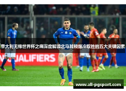 意大利无缘世界杯之痛深度解读北马其顿爆冷取胜的五大关键因素