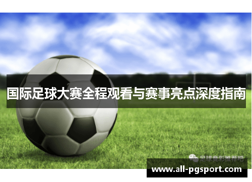 国际足球大赛全程观看与赛事亮点深度指南