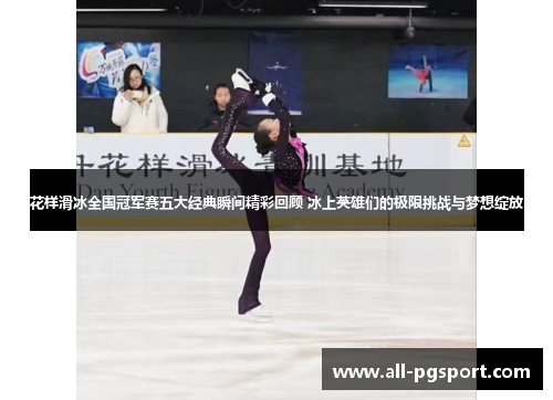 花样滑冰全国冠军赛五大经典瞬间精彩回顾 冰上英雄们的极限挑战与梦想绽放