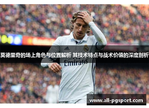 莫德里奇的场上角色与位置解析 其技术特点与战术价值的深度剖析