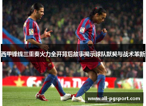 西甲锋线三重奏火力全开背后故事揭示球队默契与战术革新