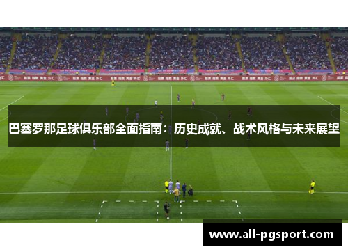 巴塞罗那足球俱乐部全面指南：历史成就、战术风格与未来展望