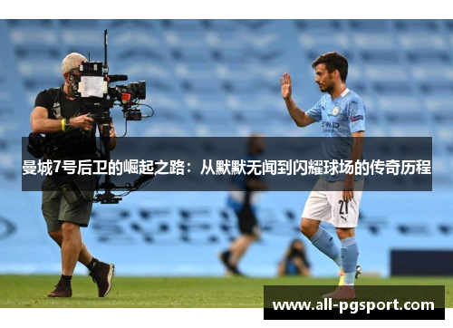 曼城7号后卫的崛起之路：从默默无闻到闪耀球场的传奇历程