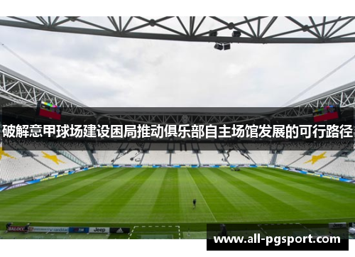 破解意甲球场建设困局推动俱乐部自主场馆发展的可行路径