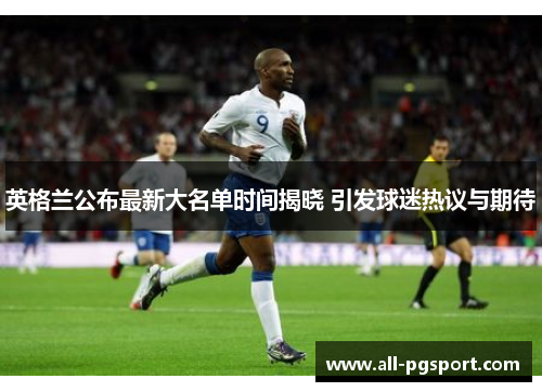 英格兰公布最新大名单时间揭晓 引发球迷热议与期待