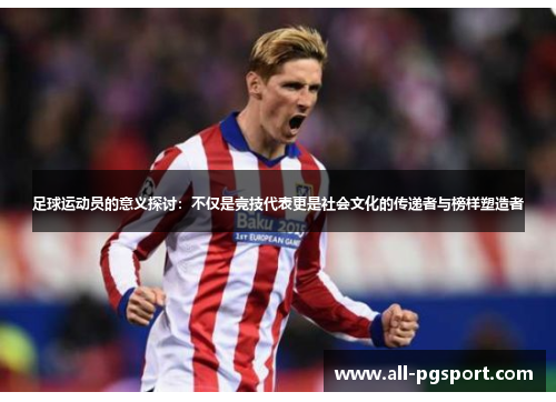 足球运动员的意义探讨:不仅是竞技代表更是社会文化的传递者与榜样塑造者 足球运动员的意义探讨:不仅是竞技代表更是社会文化的传递者与榜样塑造者