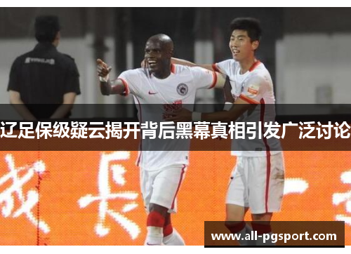 辽足保级疑云揭开背后黑幕真相引发广泛讨论