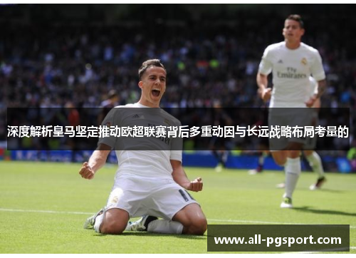深度解析皇马坚定推动欧超联赛背后多重动因与长远战略布局考量的