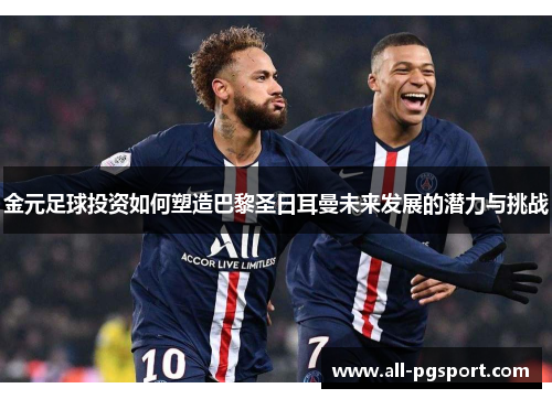 金元足球投资如何塑造巴黎圣日耳曼未来发展的潜力与挑战