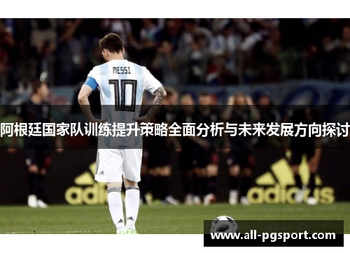 阿根廷国家队训练提升策略全面分析与未来发展方向探讨