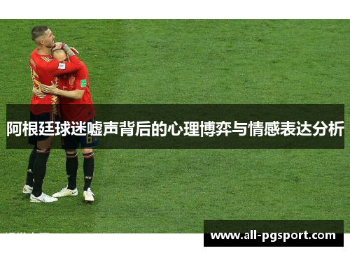 阿根廷球迷嘘声背后的心理博弈与情感表达分析
