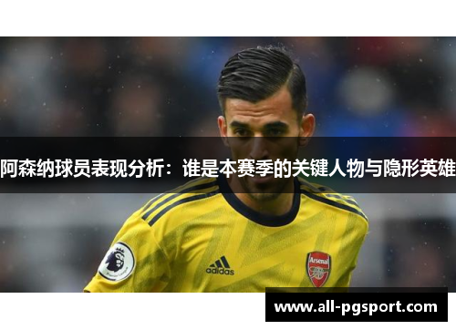 阿森纳球员表现分析：谁是本赛季的关键人物与隐形英雄