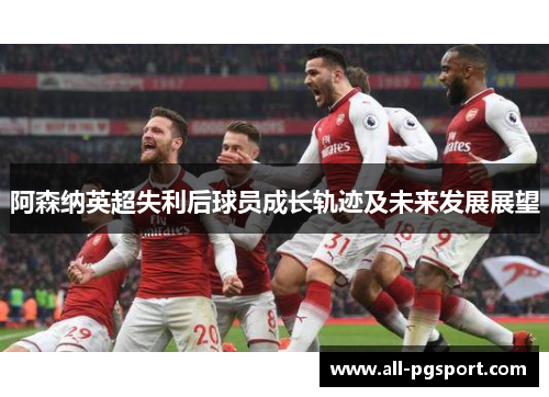 阿森纳英超失利后球员成长轨迹及未来发展展望