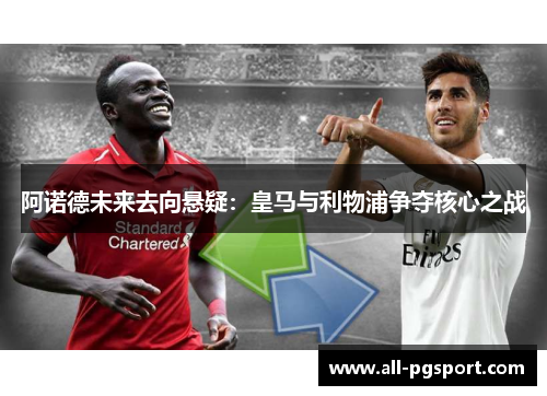 阿诺德未来去向悬疑：皇马与利物浦争夺核心之战