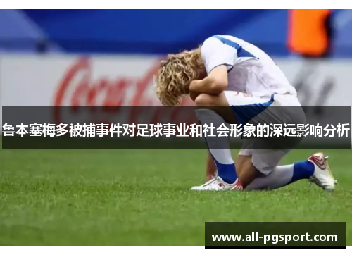 鲁本塞梅多被捕事件对足球事业和社会形象的深远影响分析