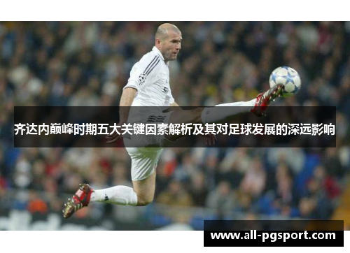 齐达内巅峰时期五大关键因素解析及其对足球发展的深远影响