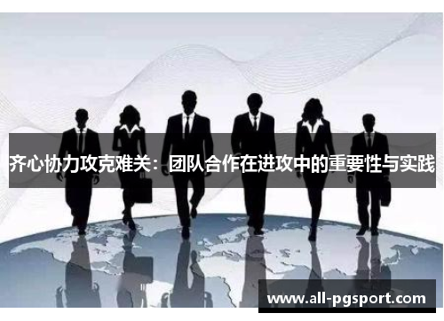 齐心协力攻克难关：团队合作在进攻中的重要性与实践