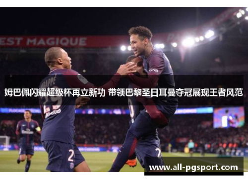 姆巴佩闪耀超级杯再立新功 带领巴黎圣日耳曼夺冠展现王者风范