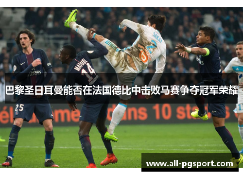 巴黎圣日耳曼能否在法国德比中击败马赛争夺冠军荣耀