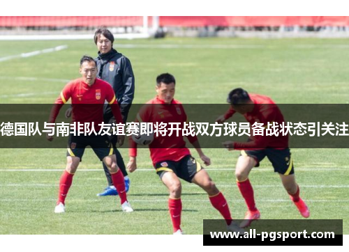 德国队与南非队友谊赛即将开战双方球员备战状态引关注
