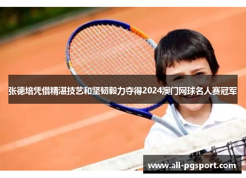 张德培凭借精湛技艺和坚韧毅力夺得2024澳门网球名人赛冠军