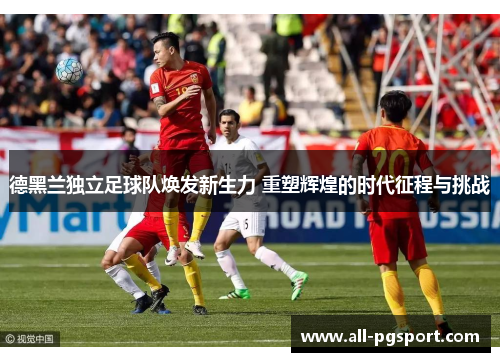 德黑兰独立足球队焕发新生力 重塑辉煌的时代征程与挑战