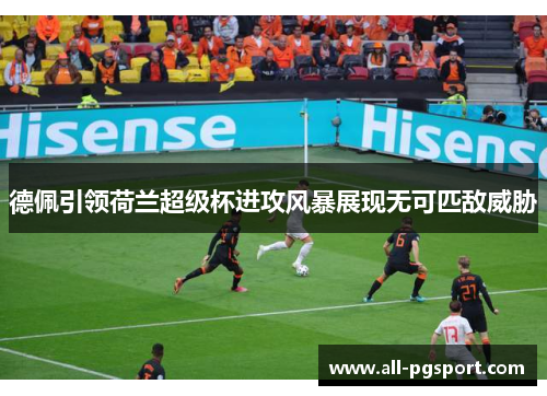德佩引领荷兰超级杯进攻风暴展现无可匹敌威胁
