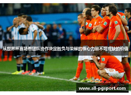 从世界杯赛场看团队协作决定胜负与荣耀的核心力量不可或缺的价值