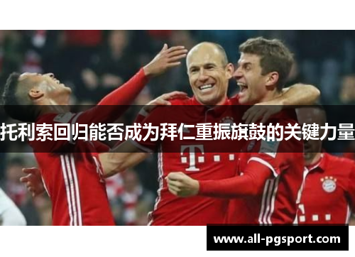 托利索回归能否成为拜仁重振旗鼓的关键力量 托利索回归能否成为拜仁重振旗鼓的关键力量