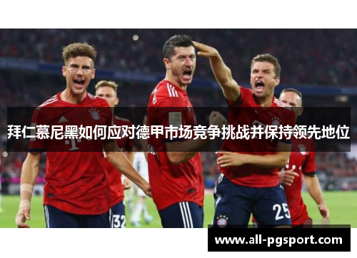 拜仁慕尼黑如何应对德甲市场竞争挑战并保持领先地位